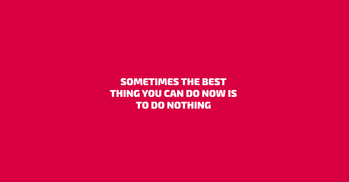 Sometimes The Best Thing You Can Do Now Is To Do Nothing Dav Shy